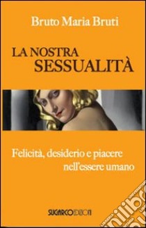 La nostra sessualità. Felicità, desiderio e piacere nell'essere umano libro di Bruti Bruto M.