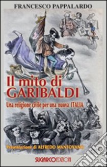 Il mito di Garibaldi. Una religione civile per una nuova Italia libro di Pappalardo Francesco