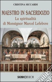 Maestro in sacerdozio. La spiritualità di Mons. Marcel Lefebvre libro di Siccardi Cristina