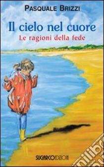 Il cielo nel cuore. Le ragioni della fede libro di Brizzi Pasquale