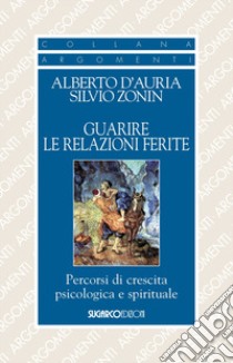 Guarire le relazioni ferite. Percorsi di crescita psicologica e spirituale libro di D'Auria Alberto; Zonin Silvio