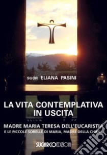 La vita contemplativa in uscita. Madre Maria Teresa dell'Eucaristia libro di Pasini Eliana (suor)