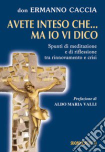 Avete inteso che... ma io vi dico. Spunti di meditazione e di riflessione tra rinnovamento e crisi libro di Caccia Ermanno