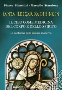 Santa Ildegarda di Bingen. Il cibo come medicina del corpo e dello spirito. La conferma della scienza moderna libro di Bianchini Bianca; Stanzione Marcello