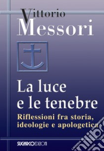 La luce e le tenebre. Riflessioni fra storia, ideologie e apologetica libro di Messori Vittorio; Porfiri A. (cur.)