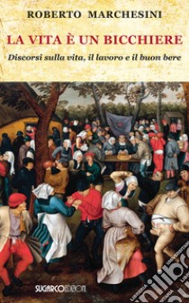 La vita è un bicchiere. Discorsi sulla vita, il lavoro e il buon bere libro di Marchesini Roberto