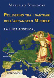 Pellegrino tra i santuari dell'arcangelo Michele. La linea angelica libro di Stanzione Marcello