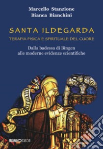 Santa Ildegarda. Terapia fisica e spirituale del cuore. Dalla badessa di Bingen alle moderne evidenze scientifiche libro di Stanzione Marcello; Bianchini Bianca