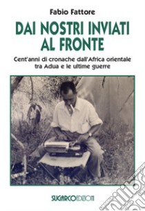 Dai nostri inviati al fronte. Cent'anni di cronache dall'Africa orientale tra Adua e le ultime guerre libro di Fattore Fabio