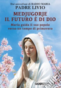 Medjugorje: il futuro è di Dio. Maria guida il suo popolo verso un tempo di primavera libro di Fanzaga Livio