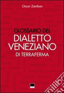 Glossario del dialetto veneziano di terraferma. Provincia nord-orientale di Venezia, Destra Piave Trevigiana, Pordenone, Istria, Dalmazia libro di Zambon Oscar