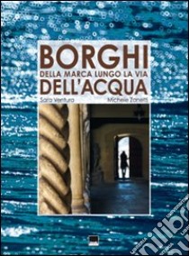 Borghi della Marca lungo le vie dell'acqua. Ediz. italiana e inglese libro di Ventura Sara; Zanetti Michele