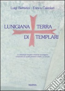 Lunigiana. Terra di templari libro di Battistini Luigi; Calzolari Enrico