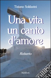 Una vita un canto d'amore. Roberto libro di Soldavini Tiziano