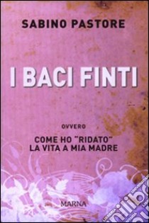 I Baci finti. Come ho «ridato» la vita a mia madre libro di Pastore Sabino