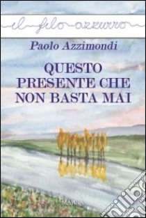 Questo presente che non basta mai libro di Azzimondi Paolo