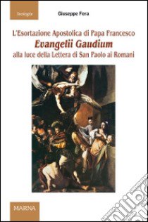 L'esortazione apostolica di papa Francesco Evangelii Gaudium alla luce della Lettera di San Paolo ai Romani libro di Fera Giuseppe