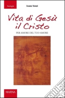 Vita di Gesù il Cristo. Per amore del tuo amore libro di Venzi Ivano