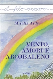 Vento, amori e arcobaleno libro di Ardy Mirella