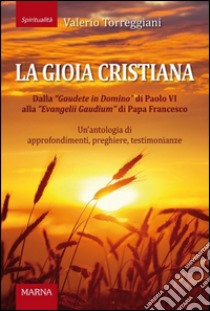 La gioia cristiana. Dalla Gaudete in Domino di Papa VI alla «Evangelii Gaudium» di Papa Francesco. Un'antologia di approfondimenti, preghiere, testimonianze libro di Torreggiani Valerio