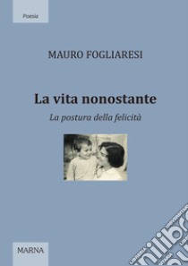 La vita nonostante. La postura della felicità libro di Fogliaresi Mauro