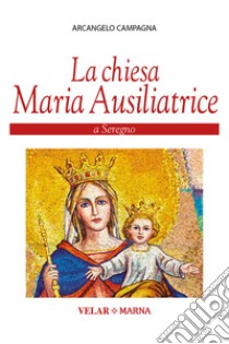 La Chiesa Maria Ausiliatrice a Seregno. Ediz. illustrata libro di Campagna Arcangelo