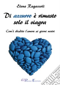 Di azzurro è rimasto solo il viagra. Com'è sbiadito l'amore ai giorni nostri libro di Ragazzoli Elena