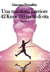 Una maratona interiore. 42 km e 195 metri di vita libro di Pensalfini Giacomo