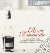 Il Cucchiaio d'Argento. Ricette balsamiche. Viaggiare con lentezza nelle terre dell'aceto balsamico tradizionale di Reggio Emilia DOP libro di Caffarri Stefano