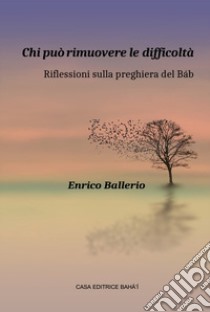 Chi può rimuovere le difficoltà.. Riflessioni sulla preghiera del Báb libro di Ballerio Enrico