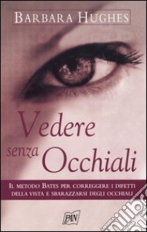 Vedere senza occhiali. Il metodo Bates per correggere i difetti della vista e sbarazzarsi degli occhiali libro di Hughes Barbara