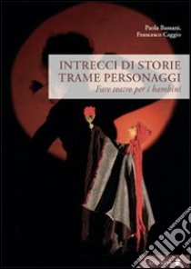 Intrecci di storie trame personaggi. Fare teatro per i bambini libro di Bassani Paola; Caggio Francesco