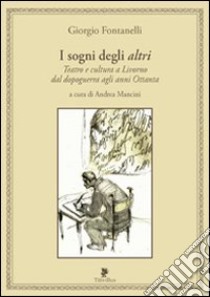 I sogni degli altri. Teatro e cultura a Livorno dal dopoguerra agli anni ottanta libro di Fontanelli Giorgio; Mancini A. (cur.)