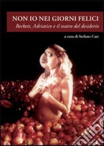 Non io nei giorni felici. Beckett, Adriatico e il teatro del desiderio libro di Casi S. (cur.)