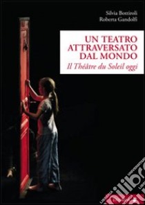 Un teatro attraversato dal mondo. Il Théâtre du Soleil oggi libro di Bottiroli Silvia; Gandolfi Roberta