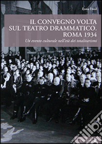 Il convegno Volta sul teatro drammatico. Roma 1934. Un evento culturale nell'età dei totalitarismi libro di Fried Ilona