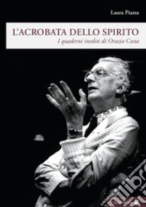 L'acrobata dello spirito. I quaderni inediti di Orazio Costa libro di Piazza Laura