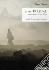 Il «mio» Parsifal. Inveramento di un mito. Guida all'opera cinematografica libro di Filiberti Marco