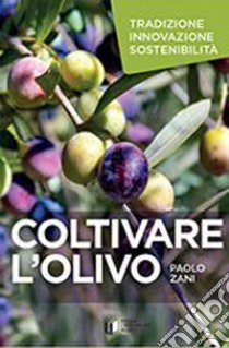 Coltivare l'olivo. Tradizione innovazione sostenibilità libro di Zani Paolo