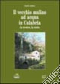 Il vecchio mulino ad acqua in Calabria. La tecnica, la storia libro di Medici Felice