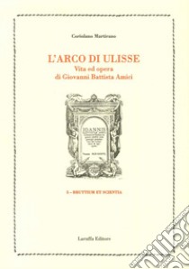 L'arco di Ulisse. Vita ed opera di Giovanni Battista Amici libro di Martirano Coriolano