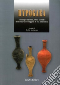 Hypogaea. Tipologie edilizie, riti e corredi delle necropoli reggine di età ellenistica libro di Andronico E. (cur.)