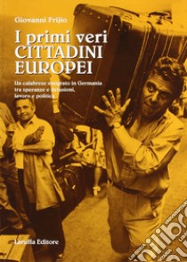 I primi veri cittadini europei. Un calabrese emigrato in Germania tra speranze e delusioni, lavoro e politica libro di Frijio Giovanni