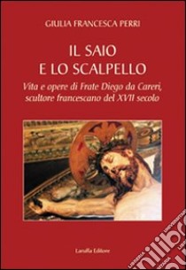 Il saio e lo scalpello. Vita e opere di frate Diego da Careri, scultore francescano del XVII secolo libro di Perri Giulia F.