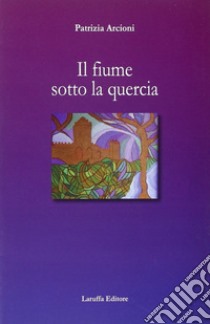 Il fiume sotto la quercia libro di Arcioni Patrizia