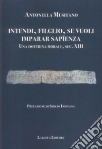 Intendi, filglio, se vuoli imparar sapienza. Una dottrina morale, sec. XIII libro di Musitano Antonella