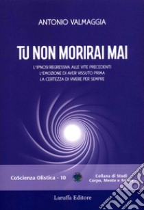 Tu non morirai mai. L'ipnosi regressiva alle vite precedenti l'emozione di aver vissuto prima la certezza di vivere per sempre libro di Valmaggia Antonio