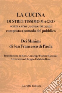 La cucina di strettissimo magro. Senza carne, uova e latticini composta a comodo del pubblico. Dei Minimi di San Francesco di Paola libro