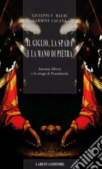 Il giglio, la spada e la mano di pietra. Antonia Alberti e la strage di Pentidattilo libro di Macrì Giuseppe F.; Laganà Carmine