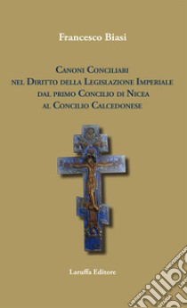 Canoni conciliari nel diritto della legislazione imperiale dal primo Concilio di Nicea al Concilio Calcedonese libro di Biasi Francesco